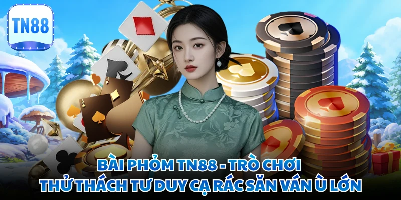 Bài Phỏm TN88 - Trò Chơi Thử Thách Tư Duy Cạ Rác Săn Ván Ù Lớn