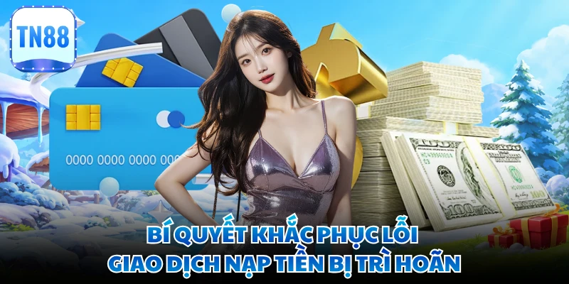 Bí quyết khắc phục lỗi giao dịch nạp tiền bị trì hoãn